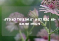 找不到王者荣耀好友观战？连提示都没？三种排查思路快速救回