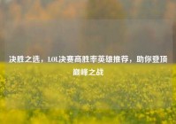 决胜之选，LOL决赛高胜率英雄推荐，助你登顶巅峰之战