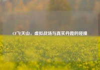 CF飞天山，虚拟战场与真实丹霞的碰撞