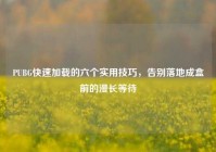 PUBG快速加载的六个实用技巧，告别落地成盒前的漫长等待