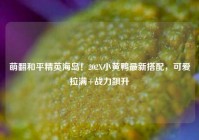 萌翻和平精英海岛！202X小黄鸭最新搭配，可爱拉满+战力飙升