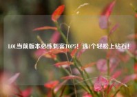 LOL当前版本必练刺客TOP5！选1个轻松上钻石！