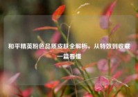 和平精英粉色品质皮肤全解析，从特效到收藏一篇看懂