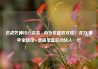 逆战死神核心装备+角色技能双攻略！镰刀/猎手全路径+新版魔盒联动快人一步