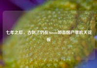 七年之后，古剑三仍在Steam叩击国产单机天花板