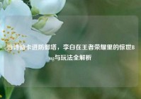 当诗仙卡进防御塔，李白在王者荣耀里的惊世Bug与玩法全解析