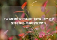 王者荣耀体验服202X年4月什么时候开抢？附完整抢号攻略+高频玩家提效技巧