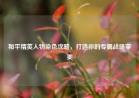 和平精英人物染色攻略，打造你的专属战场审美