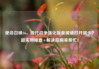 使命召唤16，现代战争强化版夜视镜打开就卡？超实用排查+解决指南来帮忙！