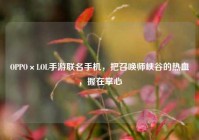 OPPO×LOL手游联名手机，把召唤师峡谷的热血，握在掌心