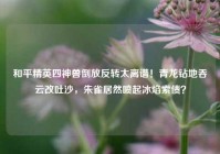 和平精英四神兽倒放反转太离谱！青龙钻地吞云改吐沙，朱雀居然喷起冰焰索债？