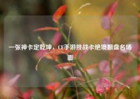 一张神卡定乾坤，CF手游挑战卡绝境翻盘名场面