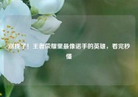别找了！王者荣耀里最像诺手的英雄，看完秒懂