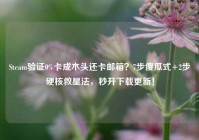 Steam验证0%卡成木头还卡邮箱？7步傻瓜式+2步硬核救星法，秒开下载更新！