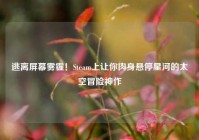 逃离屏幕雾霾！Steam上让你肉身悬停星河的太空冒险神作