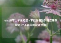 PUBG扒不上半米矮墙+不能跑着跳？背后居然藏着4个不简单的设计逻辑