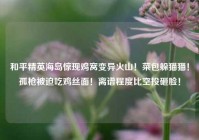 和平精英海岛惊现鸡窝变异火山！菜包躲猫猫！孤枪被迫吃鸡丝面！离谱程度比空投砸脸！