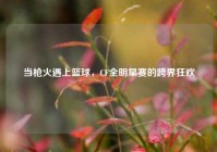 当枪火遇上篮球，CF全明星赛的跨界狂欢