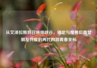 从艾泽拉斯到召唤师峡谷，锚定与魔兽后裔女朋友共度的两代网游青春坐标