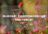 舞台是风暴眼！灵魂破壁的热血逆战枪片段藏在舞蹈风暴第几期？