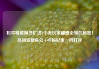 和平精英海岛矿场3个老玩家都难全知的秘密！高物资藏身处+神秘彩蛋一网打尽