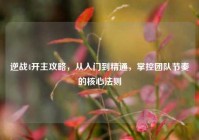 逆战4开主攻略，从入门到精通，掌控团队节奏的核心法则