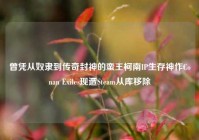曾凭从奴隶到传奇封神的蛮王柯南IP生存神作Conan Exiles现遭Steam从库移除