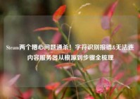 Steam两个糟心问题通杀！字符识别报错&无法连内容服务器从根源到步骤全梳理