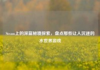 Steam上的深蓝秘境探索，盘点那些让人沉迷的水世界游戏