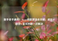 新手老手通用！Steam钥匙激活全攻略，避坑+路径+常见问题一次解决