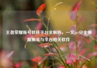 王者荣耀账号转移平台全解析，一文get安全换服搬家与平台相关软件
