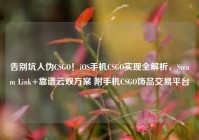 告别坑人伪CSGO！iOS手机CSGO实现全解析，Steam Link+靠谱云双方案 附手机CSGO饰品交易平台