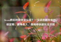 Steam跨区时限突袭玩家？一文讲透触发原因、锁定期、要等多久、查询申诉避坑全攻略