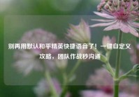 别再用默认和平精英快捷语音了！一键自定义攻略，团队作战秒沟通