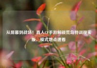 从屏幕到战场！真人CF手游解锁荒岛特训现实版，模式地点速看