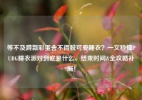 等不及蹲新彩蛋舍不得脱可爱睡衣？一文秒懂PUBG睡衣派对到底是什么、结束时间&全攻略补漏！