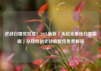 逆战白嫖党狂喜！202X最新「天启全系统白嫖指南」从挂件到史诗级配件免费解锁