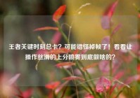 王者关键时刻总卡？可能错怪掉帧了！看看让操作丝滑的上分喷雾到底做啥的？