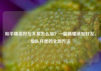 和平精英好友关系怎么加？一篇搞懂添加好友、组队开黑的全部方法