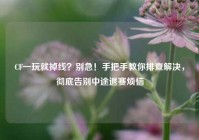 CF一玩就掉线？别急！手把手教你排查解决，彻底告别中途退赛烦恼