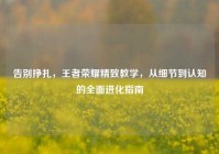 告别挣扎，王者荣耀精致教学，从细节到认知的全面进化指南