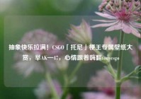 抽象快乐拉满！CSGO「托尼」梗王专属壁纸大赏，举AK—47，心情跟着嗨翻tonycsgo