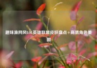 趣味渔网风LOL英雄联盟皮肤盘点+高清角色美图