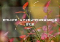 欧洲LOL战队，从文艺复兴到全球电竞版图的革新力量