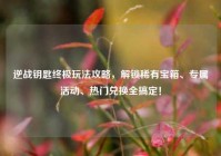 逆战钥匙终极玩法攻略，解锁稀有宝箱、专属活动、热门兑换全搞定！