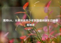 葛帅LOL，从赛场追风少年到直播间快乐召唤师葛帅龙