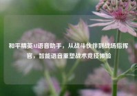 和平精英AI语音助手，从战斗伙伴到战场指挥官，智能语音重塑战术竞技体验