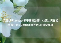 完美世界CSGO202X春季赛总决赛，CN德比天花板终局！LVG五图鏖战力克TYLOO捧金麒麟