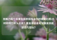 照搬六指七指黄金局教程练半小时掉星比蹲3小时捡的三级头还多？黄金冲铂金和平精英到底适合几指玩？