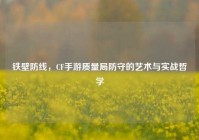 铁壁防线，CF手游质量局防守的艺术与实战哲学